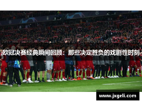 欧冠决赛经典瞬间回顾：那些决定胜负的戏剧性时刻