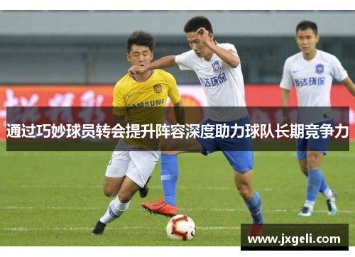 通过巧妙球员转会提升阵容深度助力球队长期竞争力