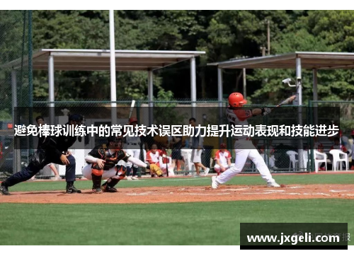避免棒球训练中的常见技术误区助力提升运动表现和技能进步