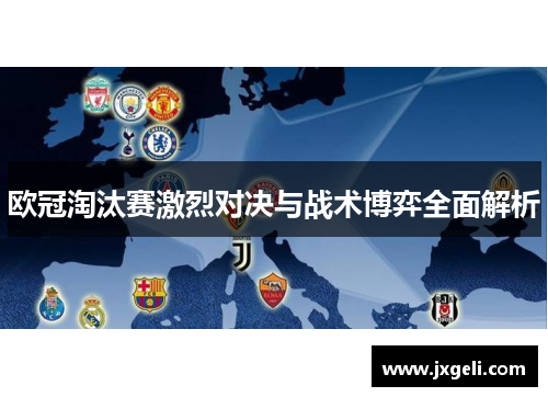 欧冠淘汰赛激烈对决与战术博弈全面解析