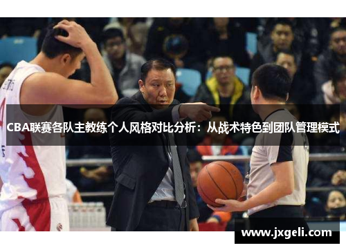 CBA联赛各队主教练个人风格对比分析：从战术特色到团队管理模式