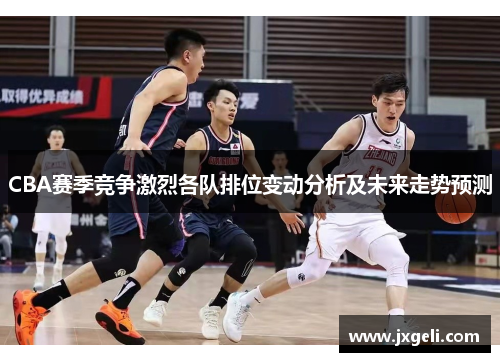 CBA赛季竞争激烈各队排位变动分析及未来走势预测