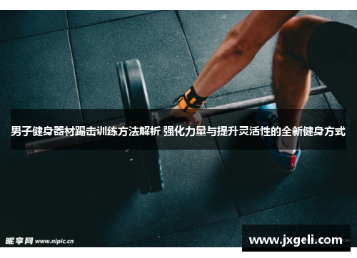 男子健身器材踢击训练方法解析 强化力量与提升灵活性的全新健身方式