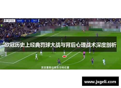 欧冠历史上经典罚球大战与背后心理战术深度剖析