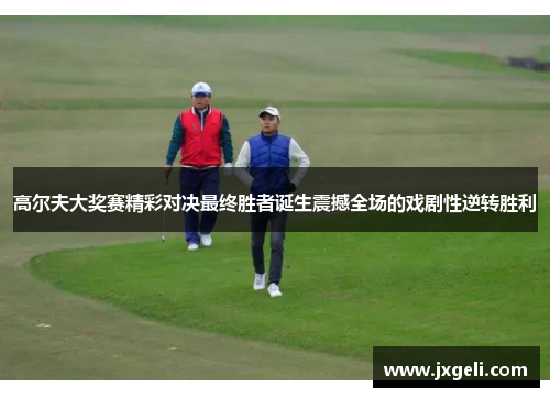 高尔夫大奖赛精彩对决最终胜者诞生震撼全场的戏剧性逆转胜利